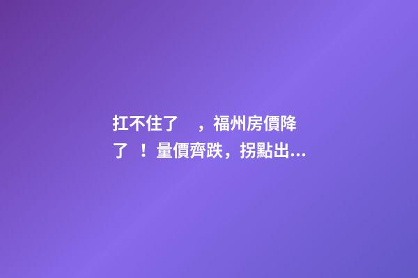 扛不住了，福州房價降了！量價齊跌，拐點出現(xiàn)